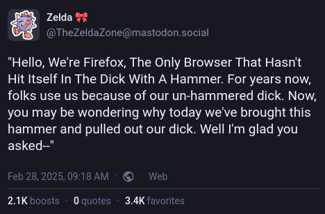 A message on mastodon.social from @TheZeldaZone@mastodon.social with the text “Hello, We’re Firefox, The Only Browser That Hasn’t Hit Itself In The Dick With A Hammer. For years now, folks use us because of our un-hammered dick. Now, you may be wondering why today we’ve brought this hammer and pulled out our dick. Well I’m glad you asked–”. It has 2.1K boosts and 3.4K favorites.